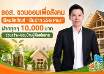 ธอส. ชวนออมเพื่อสังคม เปิดผลิตภัณฑ์ “เงินฝาก ESG Plus” ฝากทุกๆ 10,000 บาท ช่วยสร้าง-ซ่อมบ้านผู้ด้อยโอกาส